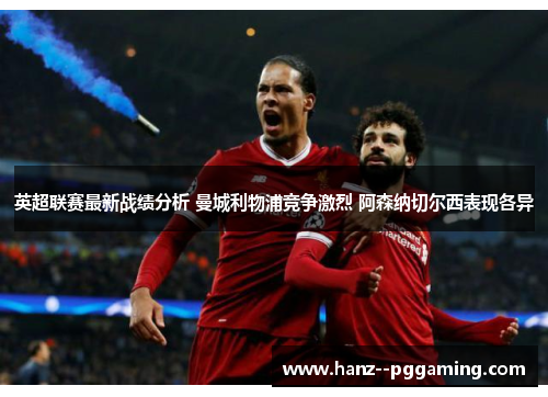 英超联赛最新战绩分析 曼城利物浦竞争激烈 阿森纳切尔西表现各异 英超联赛最新战绩分析 曼城利物浦竞争激烈 阿森纳切尔西表现各异