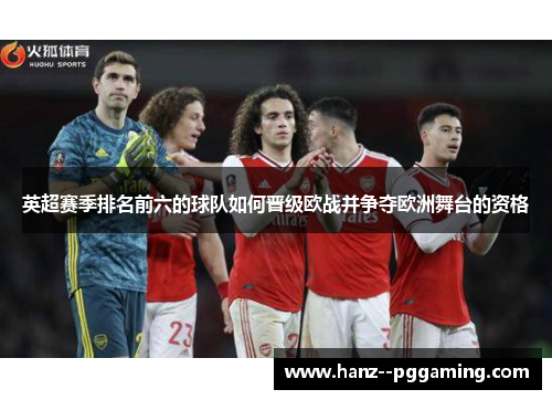 英超赛季排名前六的球队如何晋级欧战并争夺欧洲舞台的资格 英超赛季排名前六的球队如何晋级欧战并争夺欧洲舞台的资格