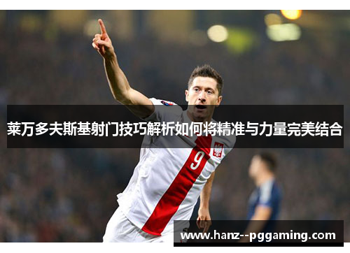 莱万多夫斯基射门技巧解析如何将精准与力量完美结合 莱万多夫斯基射门技巧解析如何将精准与力量完美结合