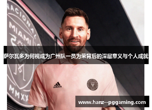 萨尔瓦多为何视成为广州队一员为荣背后的深层意义与个人成就 萨尔瓦多为何视成为广州队一员为荣背后的深层意义与个人成就
