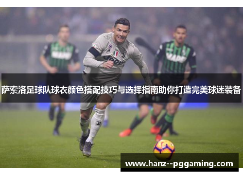 萨索洛足球队球衣颜色搭配技巧与选择指南助你打造完美球迷装备 萨索洛足球队球衣颜色搭配技巧与选择指南助你打造完美球迷装备