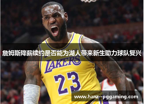詹姆斯降薪续约是否能为湖人带来新生助力球队复兴