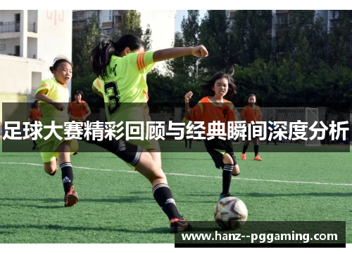 足球大赛精彩回顾与经典瞬间深度分析 足球大赛精彩回顾与经典瞬间深度分析