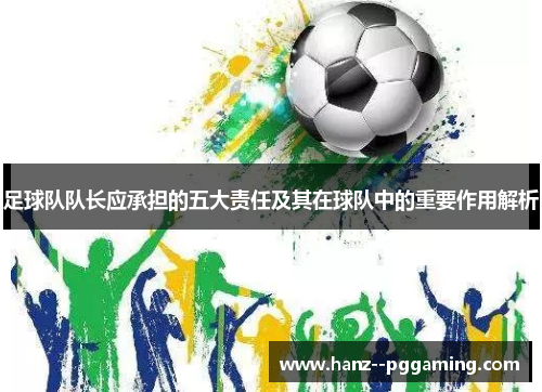 足球队队长应承担的五大责任及其在球队中的重要作用解析 足球队队长应承担的五大责任及其在球队中的重要作用解析