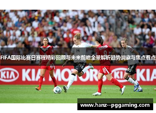 FIFA国际比赛日赛程精彩回顾与未来前瞻全景解析趋势洞察与焦点看点