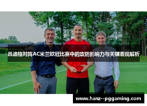 吕迪格对阵AC米兰欧冠比赛中的攻防影响力与关键表现解析 吕迪格对阵AC米兰欧冠比赛中的攻防影响力与关键表现解析