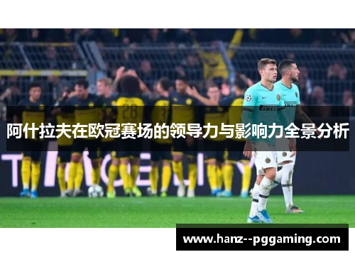 阿什拉夫在欧冠赛场的领导力与影响力全景分析