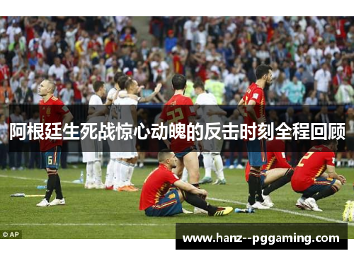 阿根廷生死战惊心动魄的反击时刻全程回顾