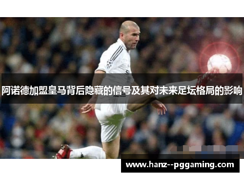 阿诺德加盟皇马背后隐藏的信号及其对未来足坛格局的影响