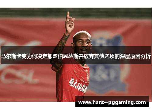 马尔斯卡克为何决定加盟伯恩茅斯并放弃其他选项的深层原因分析 马尔斯卡克为何决定加盟伯恩茅斯并放弃其他选项的深层原因分析