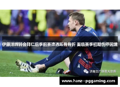 伊藤洋辉转会拜仁后季前赛遭遇跖骨骨折 面临赛季初期伤停困境 伊藤洋辉转会拜仁后季前赛遭遇跖骨骨折 面临赛季初期伤停困境