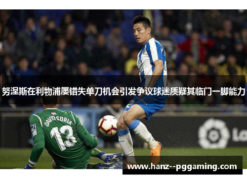 努涅斯在利物浦屡错失单刀机会引发争议球迷质疑其临门一脚能力