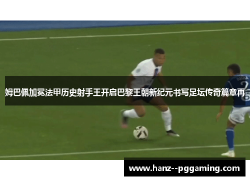 姆巴佩加冕法甲历史射手王开启巴黎王朝新纪元书写足坛传奇篇章再