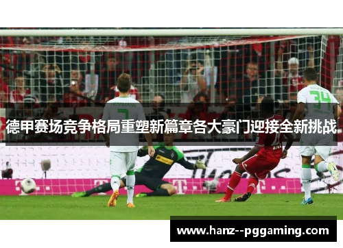 德甲赛场竞争格局重塑新篇章各大豪门迎接全新挑战 德甲赛场竞争格局重塑新篇章各大豪门迎接全新挑战