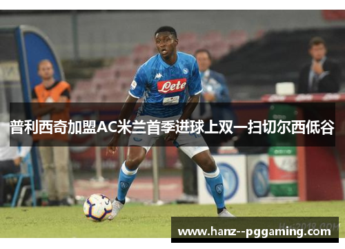 普利西奇加盟AC米兰首季进球上双一扫切尔西低谷 普利西奇加盟AC米兰首季进球上双一扫切尔西低谷