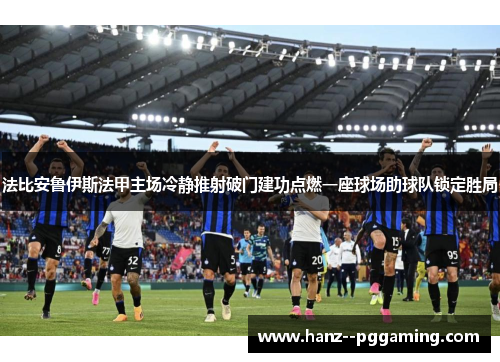 法比安鲁伊斯法甲主场冷静推射破门建功点燃一座球场助球队锁定胜局 法比安鲁伊斯法甲主场冷静推射破门建功点燃一座球场助球队锁定胜局