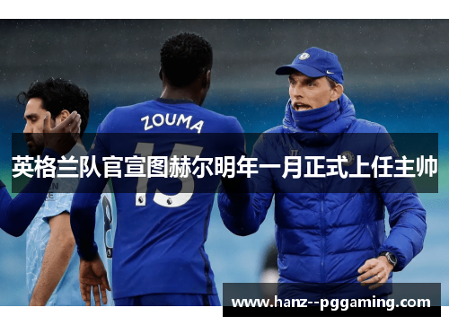 英格兰队官宣图赫尔明年一月正式上任主帅 英格兰队官宣图赫尔明年一月正式上任主帅