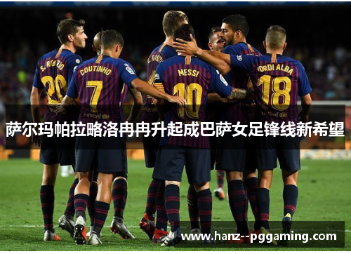 萨尔玛帕拉略洛冉冉升起成巴萨女足锋线新希望