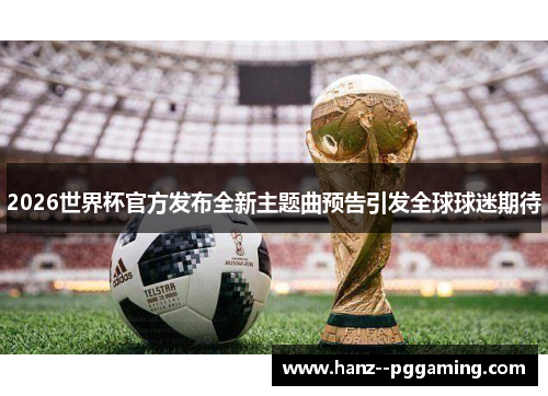 2026世界杯官方发布全新主题曲预告引发全球球迷期待