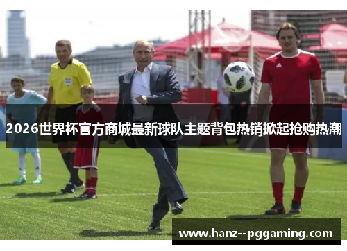 2026世界杯官方商城最新球队主题背包热销掀起抢购热潮 2026世界杯官方商城最新球队主题背包热销掀起抢购热潮