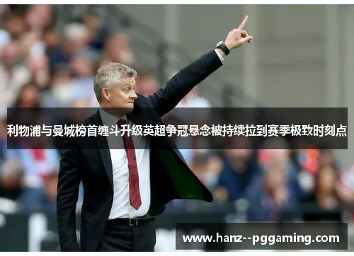 利物浦与曼城榜首缠斗升级英超争冠悬念被持续拉到赛季极致时刻点