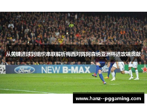 从关键进球到组织串联解析梅西对阵阿森纳亚洲杯进攻端贡献 从关键进球到组织串联解析梅西对阵阿森纳亚洲杯进攻端贡献