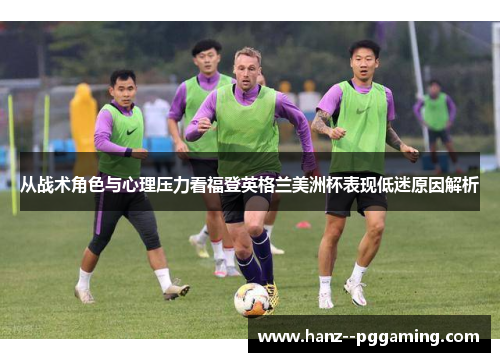 从战术角色与心理压力看福登英格兰美洲杯表现低迷原因解析 从战术角色与心理压力看福登英格兰美洲杯表现低迷原因解析