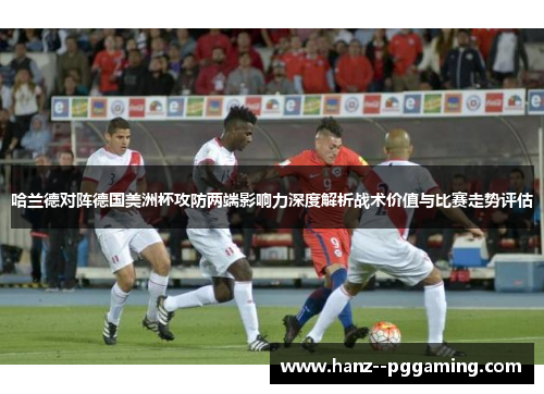 哈兰德对阵德国美洲杯攻防两端影响力深度解析战术价值与比赛走势评估 哈兰德对阵德国美洲杯攻防两端影响力深度解析战术价值与比赛走势评估