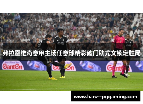 弗拉霍维奇意甲主场任意球精彩破门助尤文锁定胜局