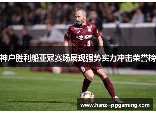 神户胜利船亚冠赛场展现强势实力冲击荣誉榜 神户胜利船亚冠赛场展现强势实力冲击荣誉榜